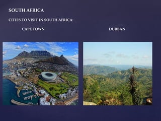SOUTH AFRICA
CITIES TO VISIT IN SOUTH AFRICA:
CAPE TOWN DURBAN
 