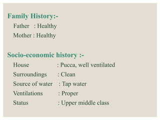 Family History:-
Father : Healthy
Mother : Healthy
Socio-economic history :-
House : Pucca, well ventilated
Surroundings : Clean
Source of water : Tap water
Ventilations : Proper
Status : Upper middle class
 