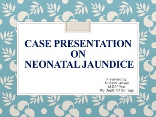 CASE PRESENTATION
ON
NEONATALJAUNDICE
Presented by:
Dr.Rashi Jaiswal
M.D.1st Year
P.G Deptt. Of Bal roga
 