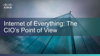 Cisco Confidential 1© 2013-2014 Cisco and/or its affiliates. All rights reserved.
Internet of Everything: The
CIO’s Point of View
 