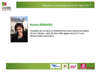 Karina AÏSSAOUI Auxiliaire de vie dans un établissement pour personnes âgées 40 ans. Mariée, mère de deux filles âgées de 9 et 11 ans. Responsable associative.   Élections cantonales 20 et 27 mars 2011 