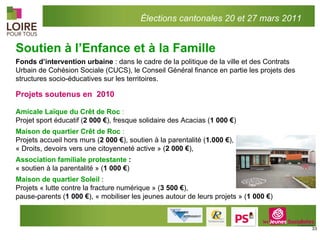 Soutien à l’Enfance et à la Famille Fonds d’intervention urbaine  : dans le cadre de la politique de la ville et des Contrats Urbain de Cohésion Sociale (CUCS), le Conseil Général finance en partie les projets des structures socio-éducatives sur les territoires.   Projets soutenus en  2010  Amicale Laïque du Crêt de Roc  :  Projet sport éducatif ( 2 000 € ),   fresque solidaire des Acacias ( 1 000 € )   Maison de quartier Crêt de Roc  :  Projets accueil hors murs ( 2 000 € ),   soutien à la parentalité ( 1.000 € ),   « Droits, devoirs vers une citoyenneté active » ( 2 000 € ),  Association familiale protestante  : « soutien à la parentalité » ( 1 000 € ) Maison de quartier Soleil   :  Projets « lutte contre la fracture numérique » ( 3 500 € ),  pause-parents ( 1 000 € ), « mobiliser les jeunes autour de leurs projets » ( 1 000 € ) Élections cantonales 20 et 27 mars 2011 