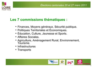 Les 7 commissions thématiques : Finances, Moyens généraux, Sécurité publique. Politiques Territoriales et Économiques. Éducation, Culture, Jeunesse et Sports. Affaires Sociales. Agriculture, Aménagement Rural, Environnement, Tourisme. Infrastructures Transports   Élections cantonales 20 et 27 mars 2011 