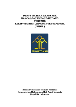 DRAFT NASKAH AKADEMIK
RANCANGAN UNDANG-UNDANG
TENTANG
KITAB UNDANG-UNDANG HUKUM PIDANA
( KUHP )
Badan Pembinaan Hukum Nasional
Kementerian Hukum dan Hak Asasi Manusia
Republik Indonesia
 