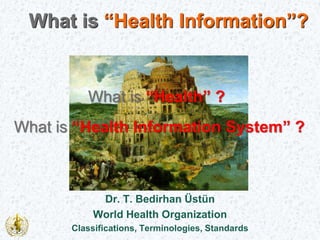 Dr. T. Bedirhan Üstün
World Health Organization
Classifications, Terminologies, Standards
What is “Health Information”?
What is “Health” ?
What is “Health Information System” ?
 