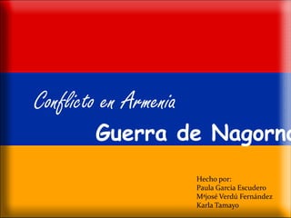 Hecho por:
Paula Garcia Escudero
Mªjosé Verdú Fernández
Karla Tamayo
Conflicto en Armenia
Guerra de Nagorno
 