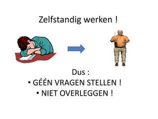 Zelfstandig werken !
Dus :
• GÉÉN VRAGEN STELLEN !
• NIET OVERLEGGEN !
 