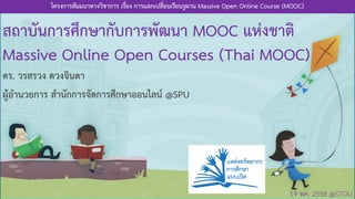 สถาบันการศึกษากับการพัฒนา MOOC แห่งชาติ
Massive Online Open Courses (Thai MOOC)
โครงการสัมมนาทางวิชาการ เรื่อง การแลกเปลี่ยนเรียนรูผาน Massive Open Online Course (MOOC)
19 พค. 2558 @STOU
ดร. วรสรวง ดวงจินดา
ผู้อานวยการ สานักการจัดการศึกษาออนไลน์ @SPU
 
