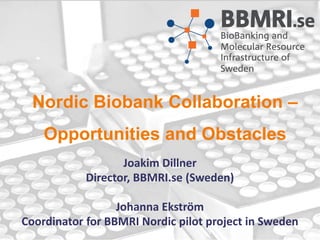 Nordic Biobank Collaboration – Opportunities and Obstacles 
Joakim Dillner 
Director, BBMRI.se (Sweden) 
Johanna Ekström 
Coordinator for BBMRI Nordic pilot project in Sweden  