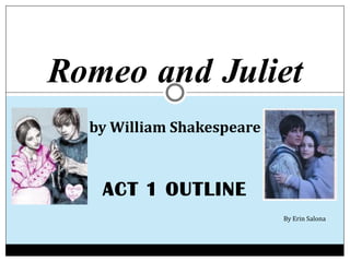 Romeo and Juliet
  by William Shakespeare



   ACT 1 OUTLINE
                           By Erin Salona
 