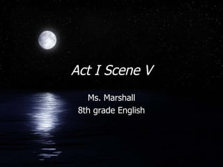 Act I Scene V Ms. Marshall 8th grade English 