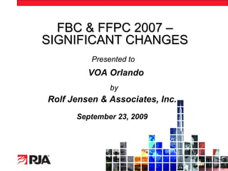FBC & FFPC 2007 –
SIGNIFICANT CHANGES
          Presented to
         VOA Orlando
               by
Rolf Jensen & Associates, Inc.
      September 23, 2009




                                 1
 