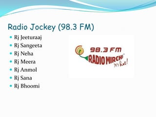 Radio Jockey (98.3 FM)
 Rj Jeeturaaj
 Rj Sangeeta
 Rj Neha
 Rj Meera

 Rj Anmol
 Rj Sana
 Rj Bhoomi

 