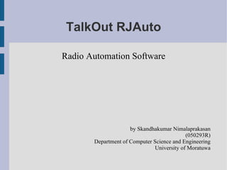 TalkOut RJAuto Radio Automation Software by Skandhakumar Nimalaprakasan (050293R) Department of Computer Science and Engineering University of Moratuwa 