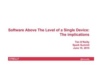 @timoreilly
Software Above The Level of a Single Device:
The implications
Tim O’Reilly
Spark Summit
June 15, 2015
 