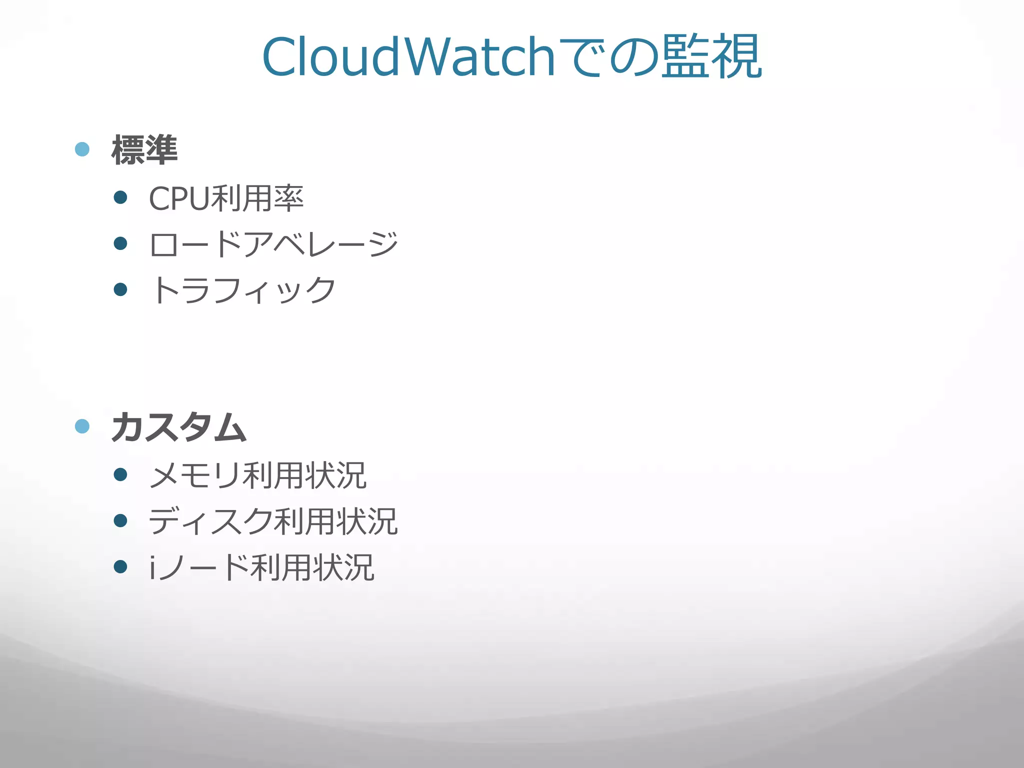 CloudWatchでの監視
 標準
 CPU利用率
 ロードアベレージ
 トラフィック
 カスタム
 メモリ利用状況
 ディスク利用状況
 iノード利用状況
 