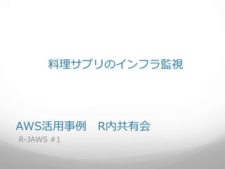 AWS活用事例 R内共有会
R-JAWS #1
料理サプリのインフラ監視
 