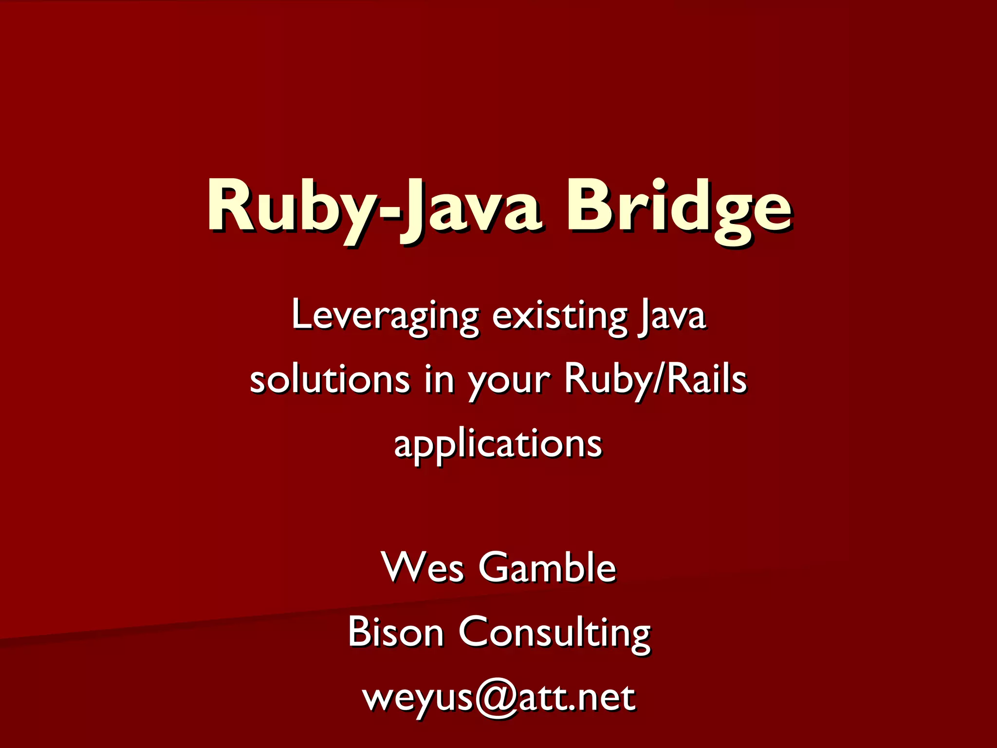 Ruby-Java Bridge Leveraging existing Java solutions in your Ruby/Rails applications Wes Gamble Bison Consulting [email_address] 