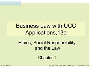 Business Law with UCC
Applications,13e
Ethics, Social Responsibility,
and the Law
Chapter 1
McGraw-Hill/Irwin

Copyright © 2013 by The McGraw-Hill Companies, Inc. All rights reserved.

 