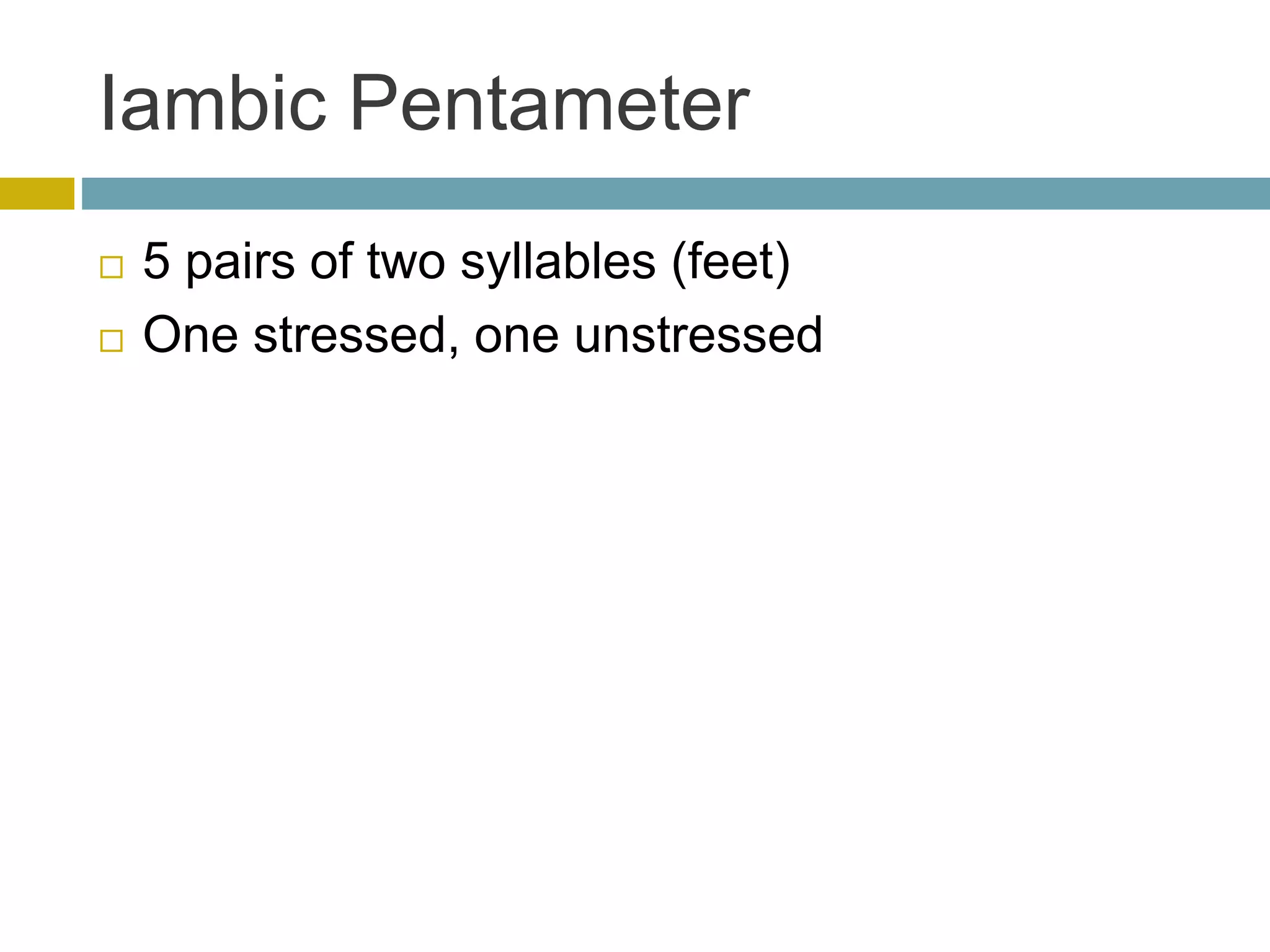Iambic Pentameter
 5 pairs of two syllables (feet)
 One stressed, one unstressed
 