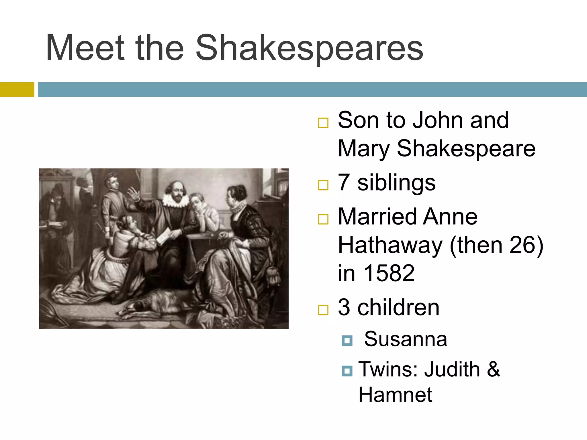 Meet the Shakespeares
 Son to John and
Mary Shakespeare
 7 siblings
 Married Anne
Hathaway (then 26)
in 1582
 3 children
 Susanna
 Twins: Judith &
Hamnet
 