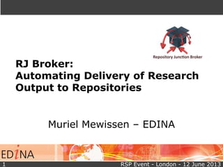 RJ Broker:
Automating Delivery of Research
Output to Repositories
Muriel Mewissen – EDINA
RSP Event - London - 12 June 20131
 