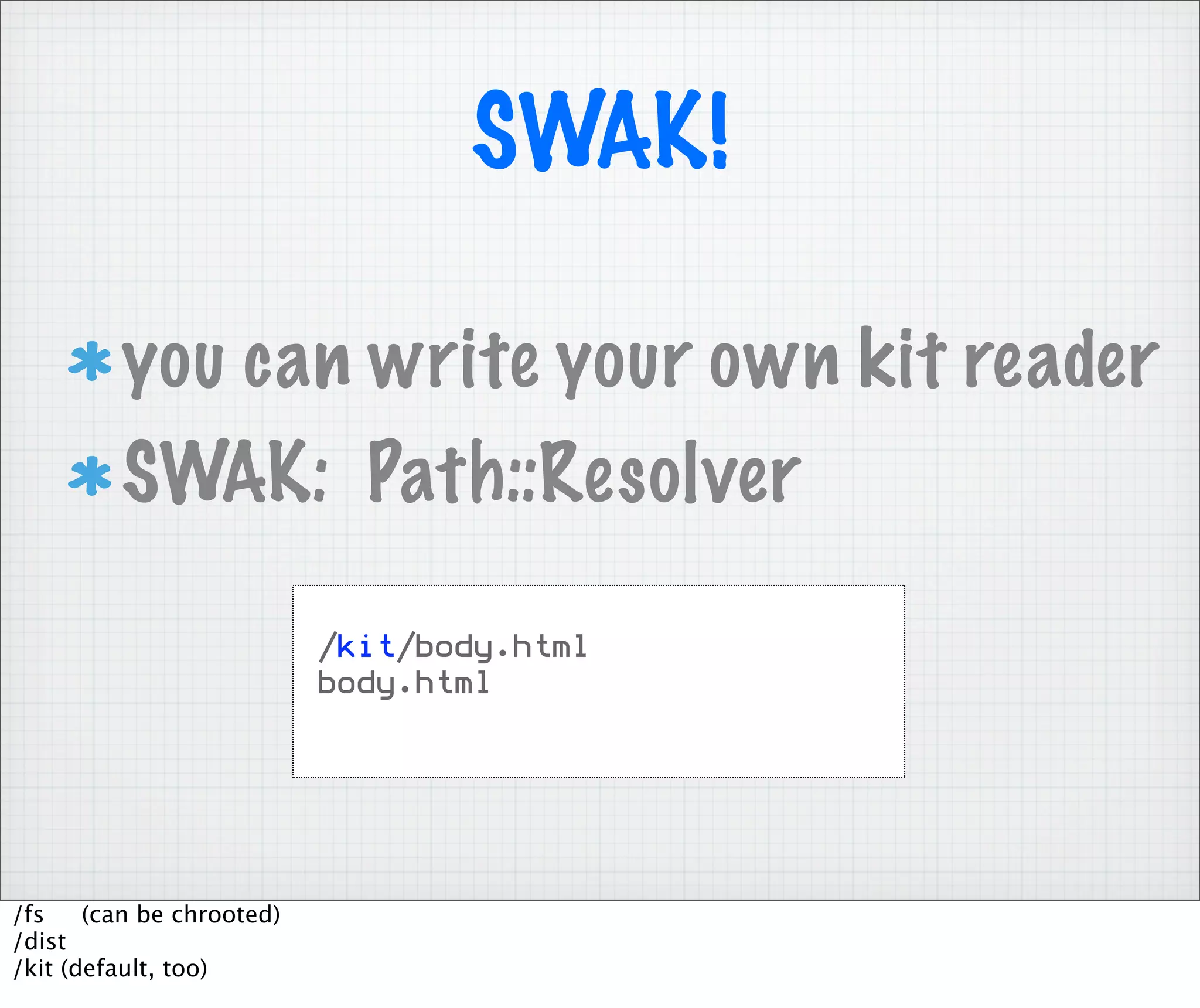 SWAK!

         you can write your own kit reader
         SWAK: Path::Resolver

                           /kit/body.html
                           body.html




/fs    (can be chrooted)
/dist
/kit (default, too)
 