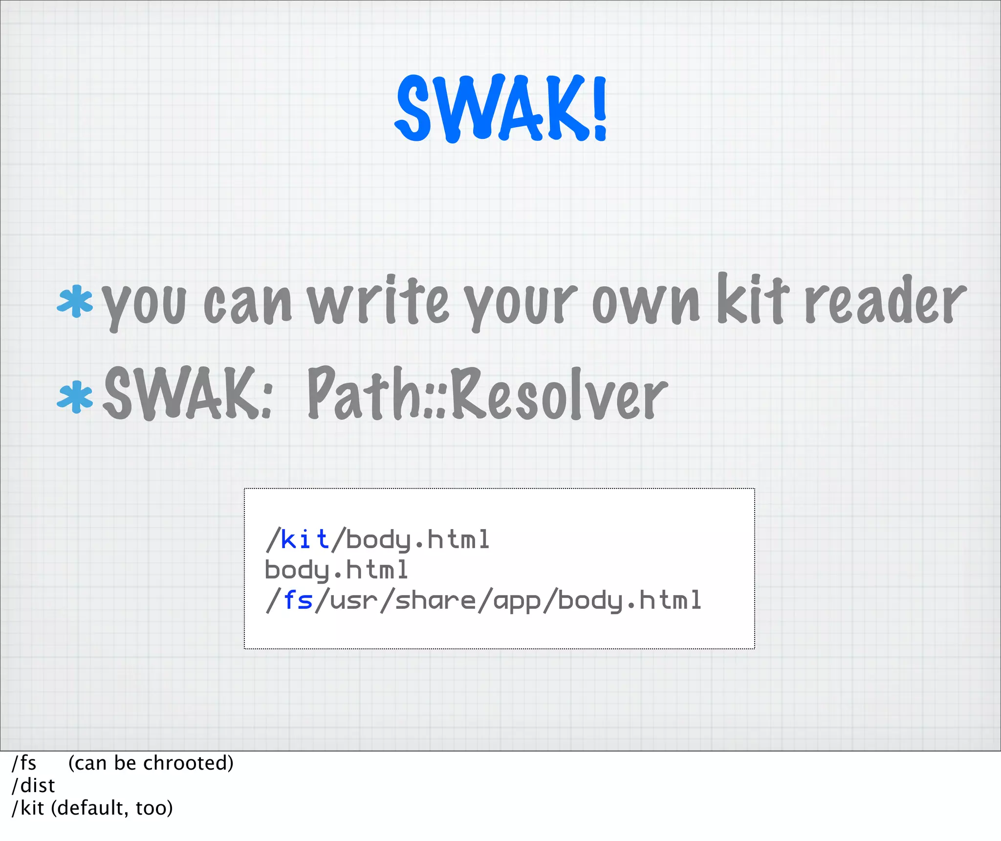 SWAK!

         you can write your own kit reader
         SWAK: Path::Resolver

                           /kit/body.html
                           body.html
                           /fs/usr/share/app/body.html




/fs    (can be chrooted)
/dist
/kit (default, too)
 
