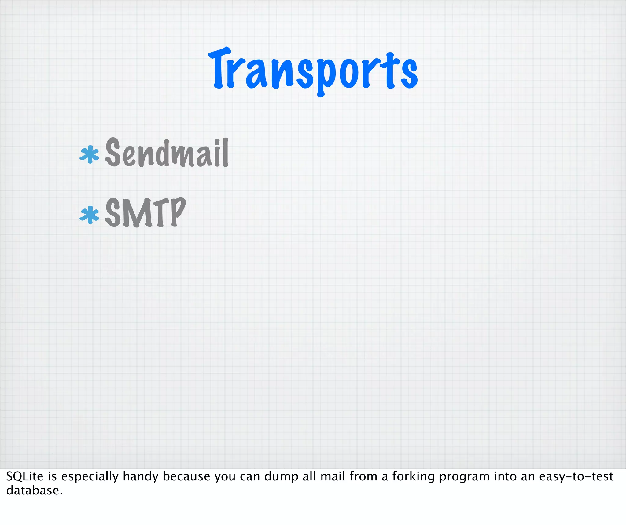 Transports
                Sendmail
                SMTP




SQLite is especially handy because you can dump all mail from a forking program into an easy-to-test
database.
 