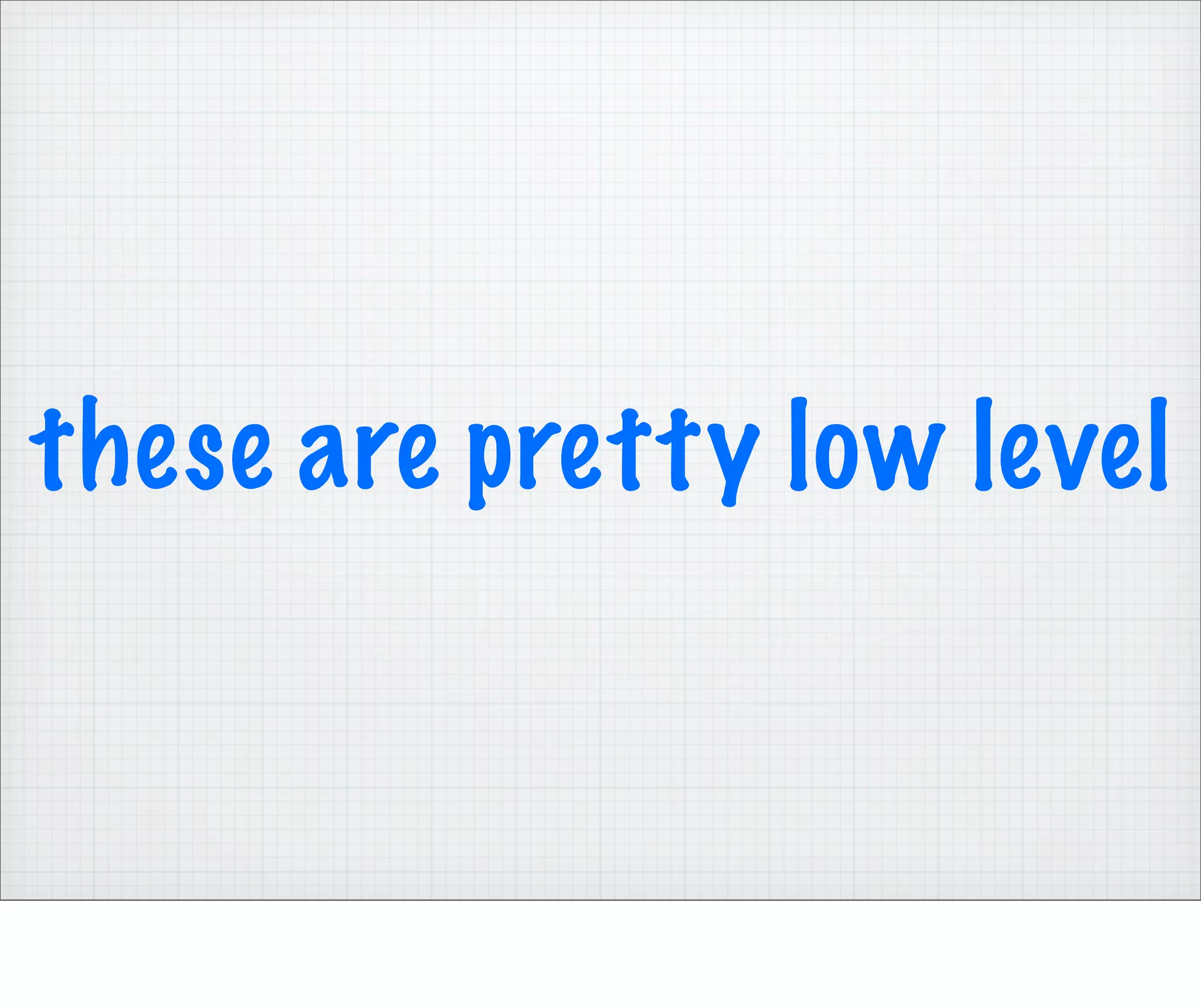 these are pretty low level
 