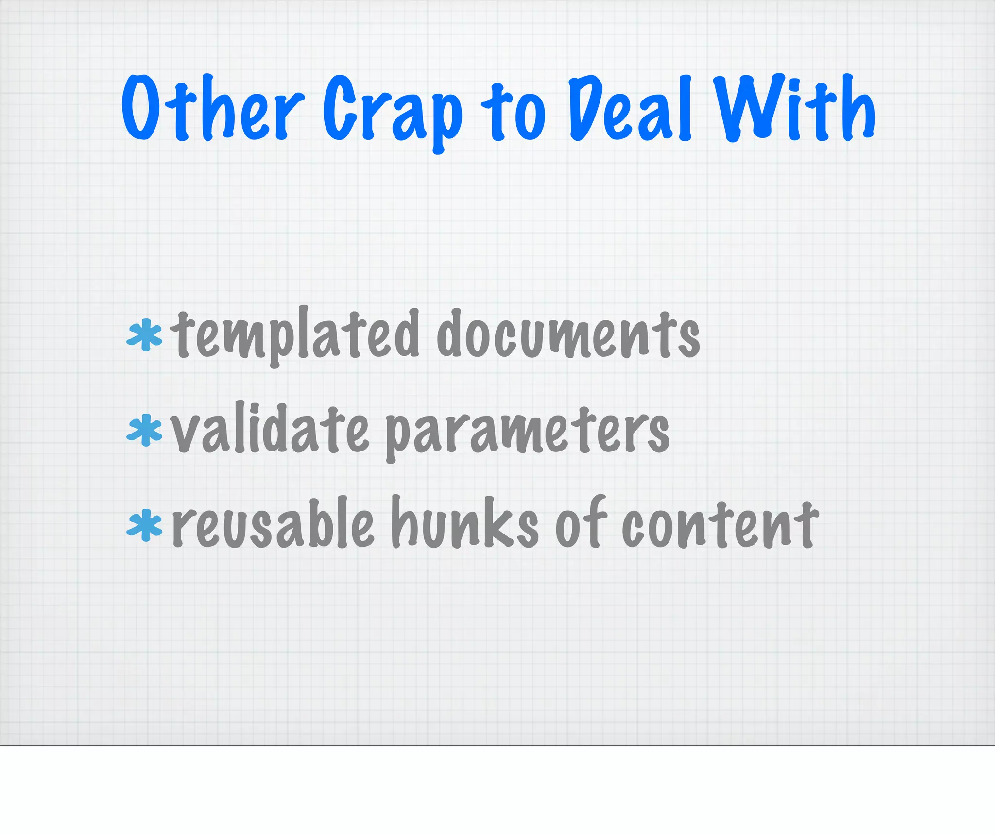 Other Crap to Deal With

 templated documents
 validate parameters
 reusable hunks of content
 