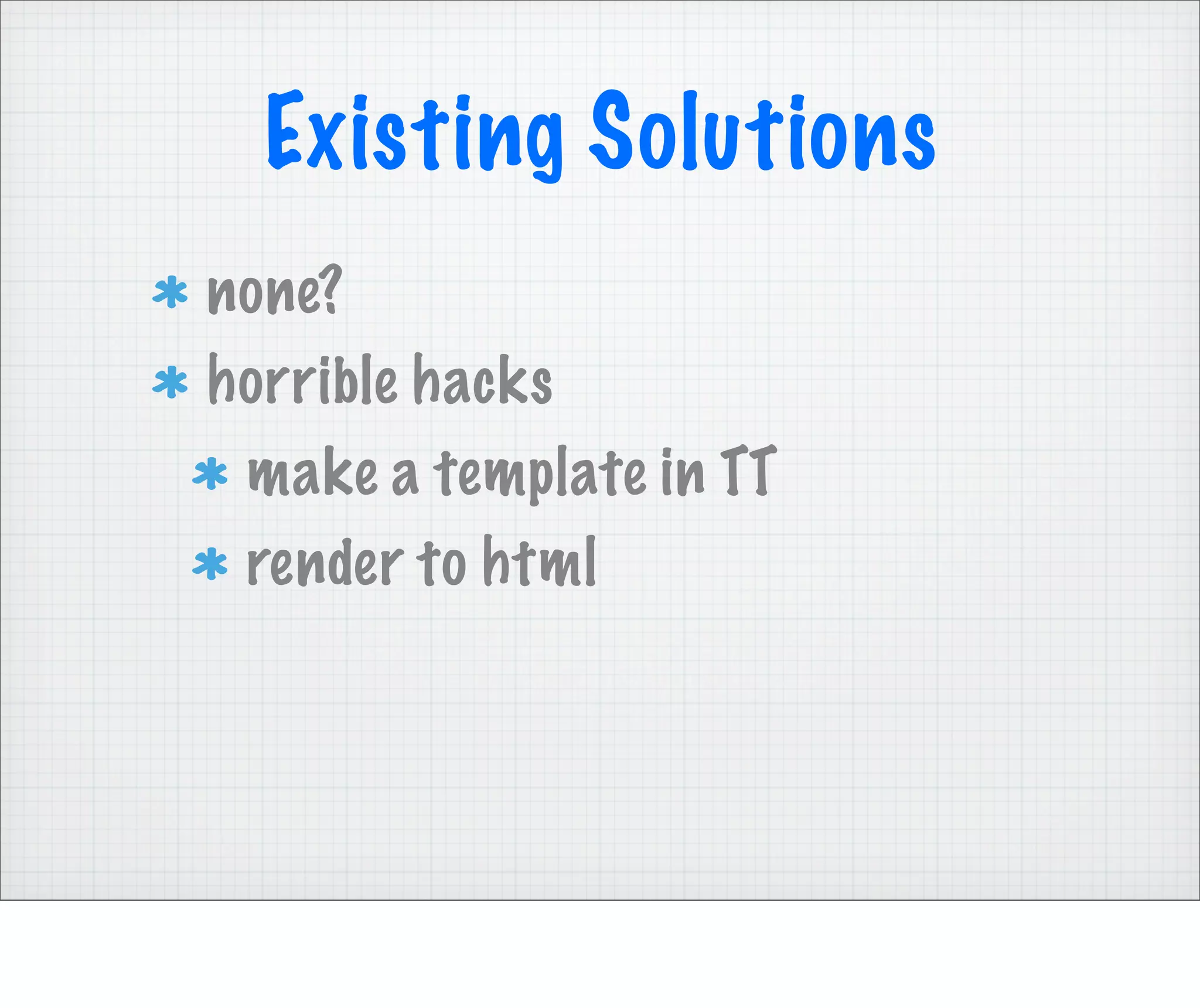 Existing Solutions
none?
horrible hacks
 make a template in TT
 render to html
 