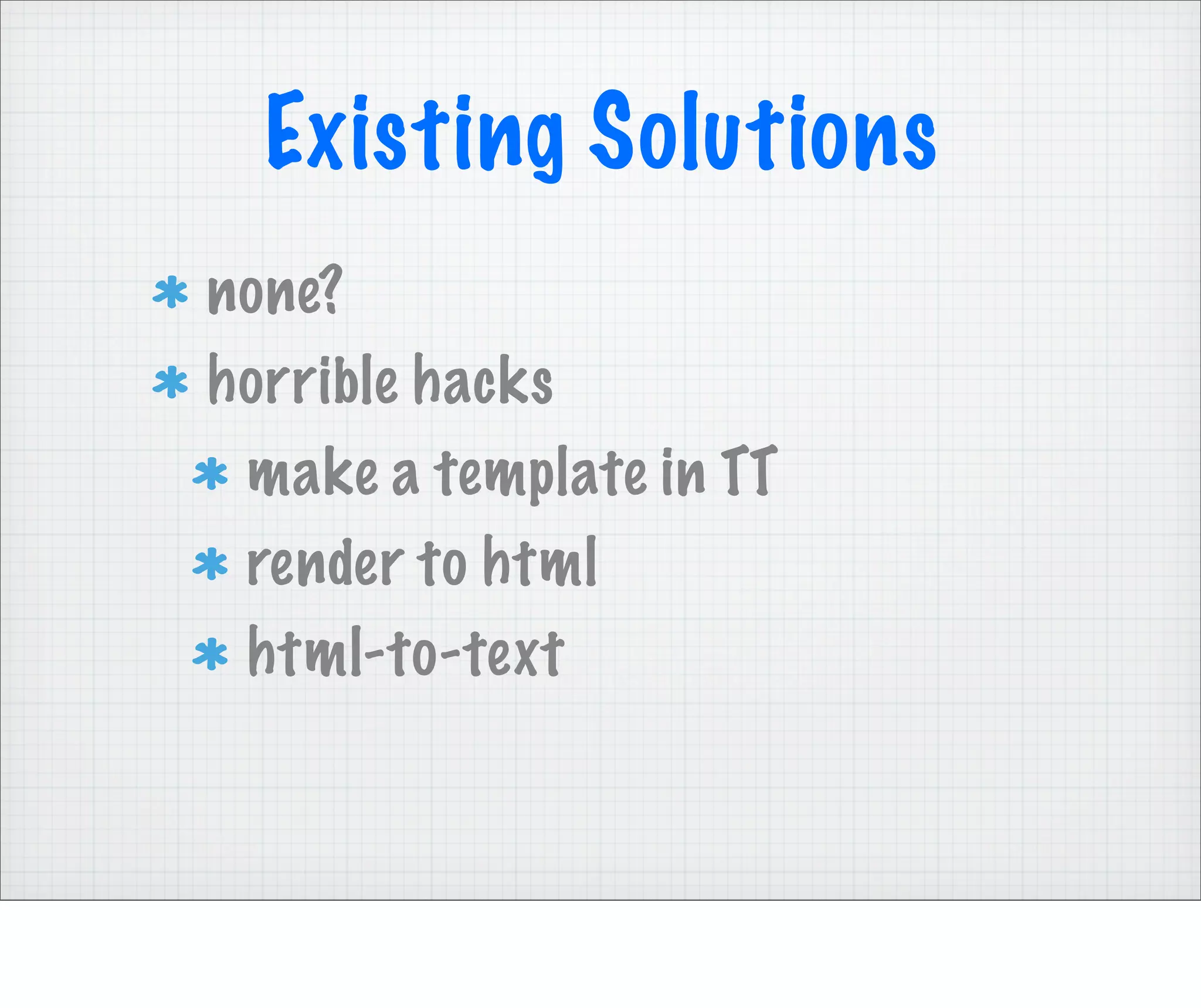Existing Solutions
none?
horrible hacks
 make a template in TT
 render to html
 html-to-text
 