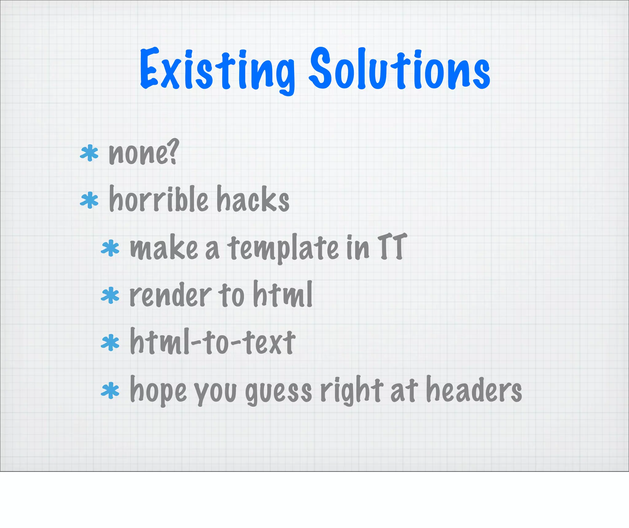 Existing Solutions
none?
horrible hacks
 make a template in TT
 render to html
 html-to-text
 hope you guess right at headers
 