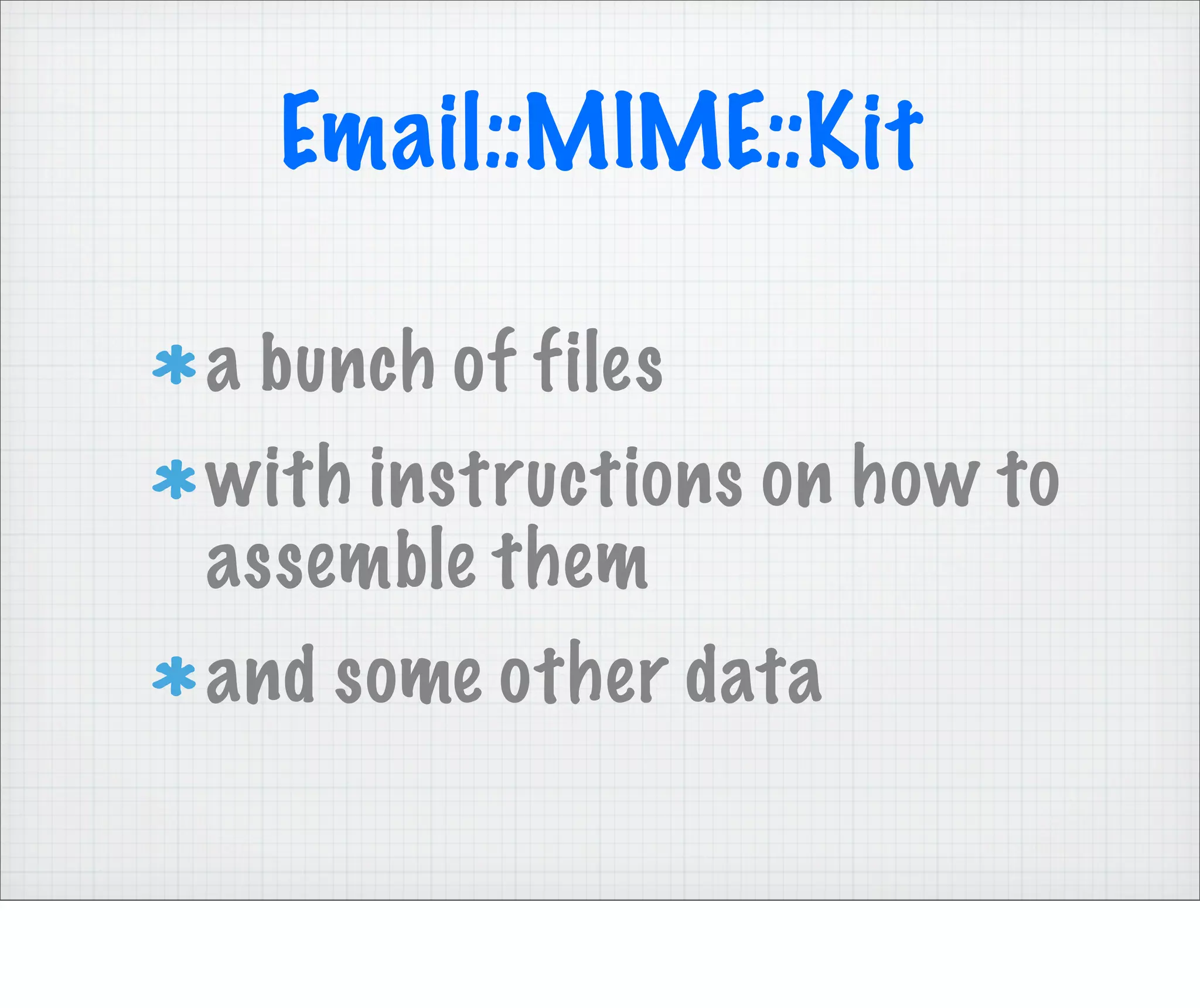 Email::MIME::Kit

a bunch of files
with instructions on how to
assemble them
and some other data
 