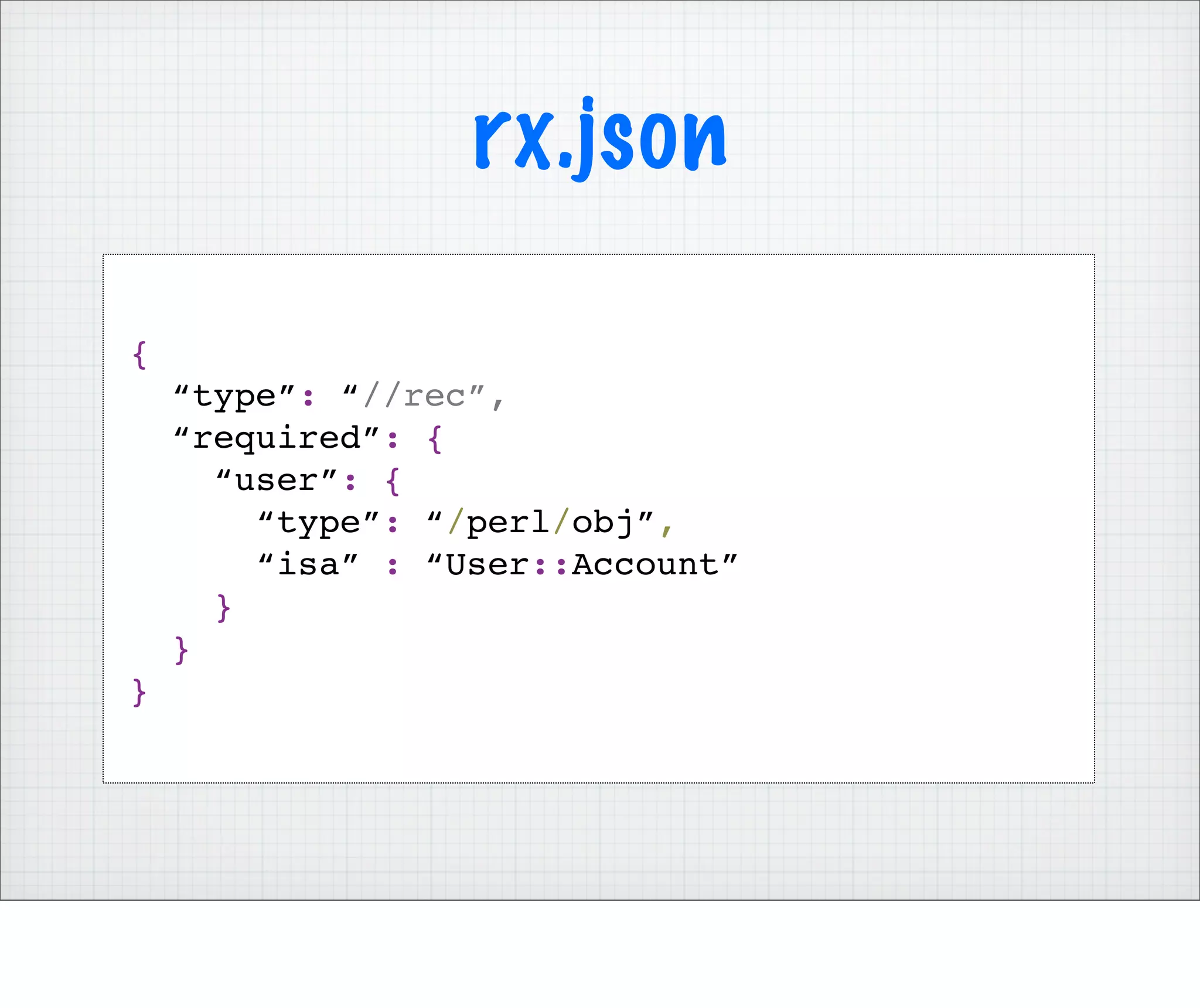 rx.json

{
    “type”: “//rec”,
    “required”: {
      “user”: {
        “type”: “/perl/obj”,
        “isa” : “User::Account”
      }
    }
}
 