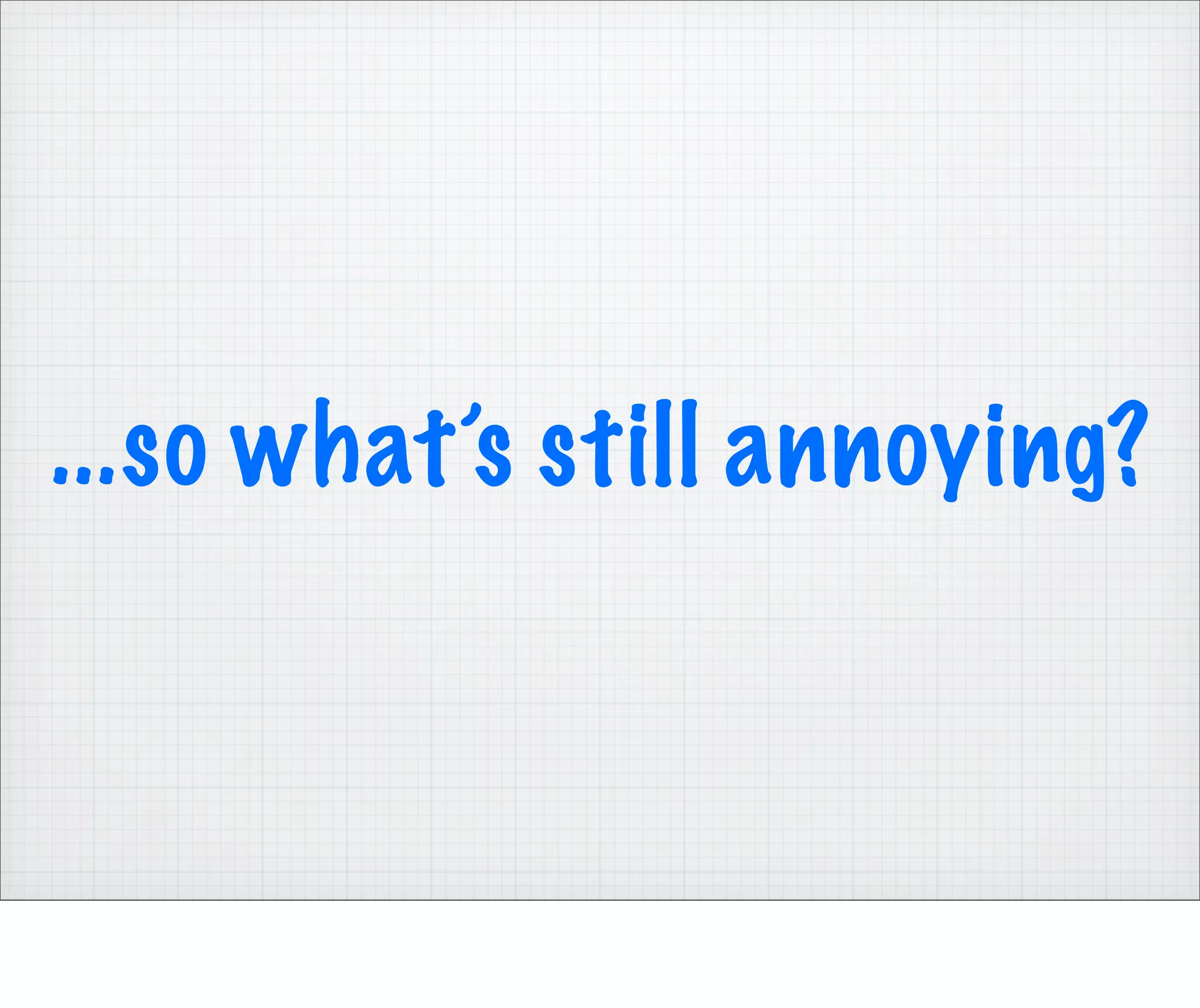 ...so what’s still annoying?
 