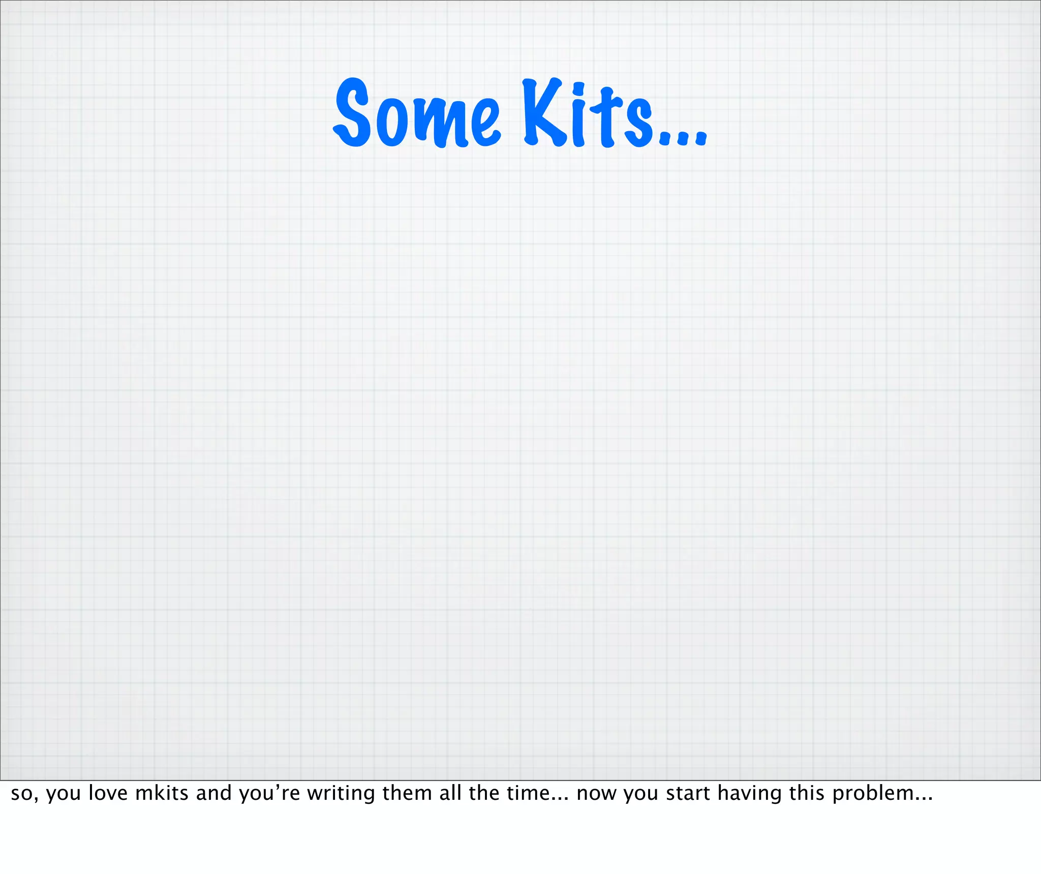 Some Kits...




so, you love mkits and you’re writing them all the time... now you start having this problem...
 