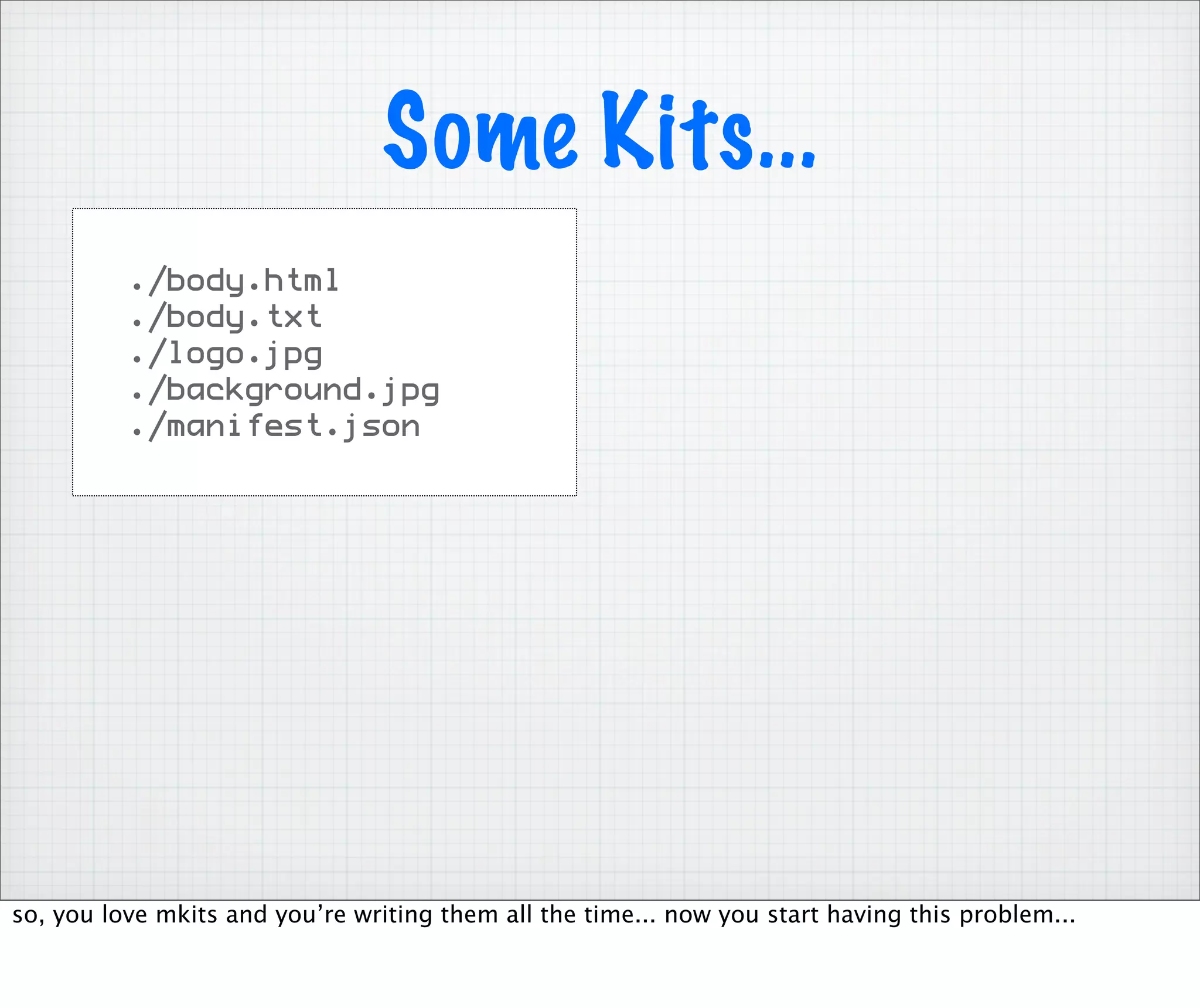 Some Kits...
          ./body.html
          ./body.txt
          ./logo.jpg
          ./background.jpg
          ./manifest.json




so, you love mkits and you’re writing them all the time... now you start having this problem...
 