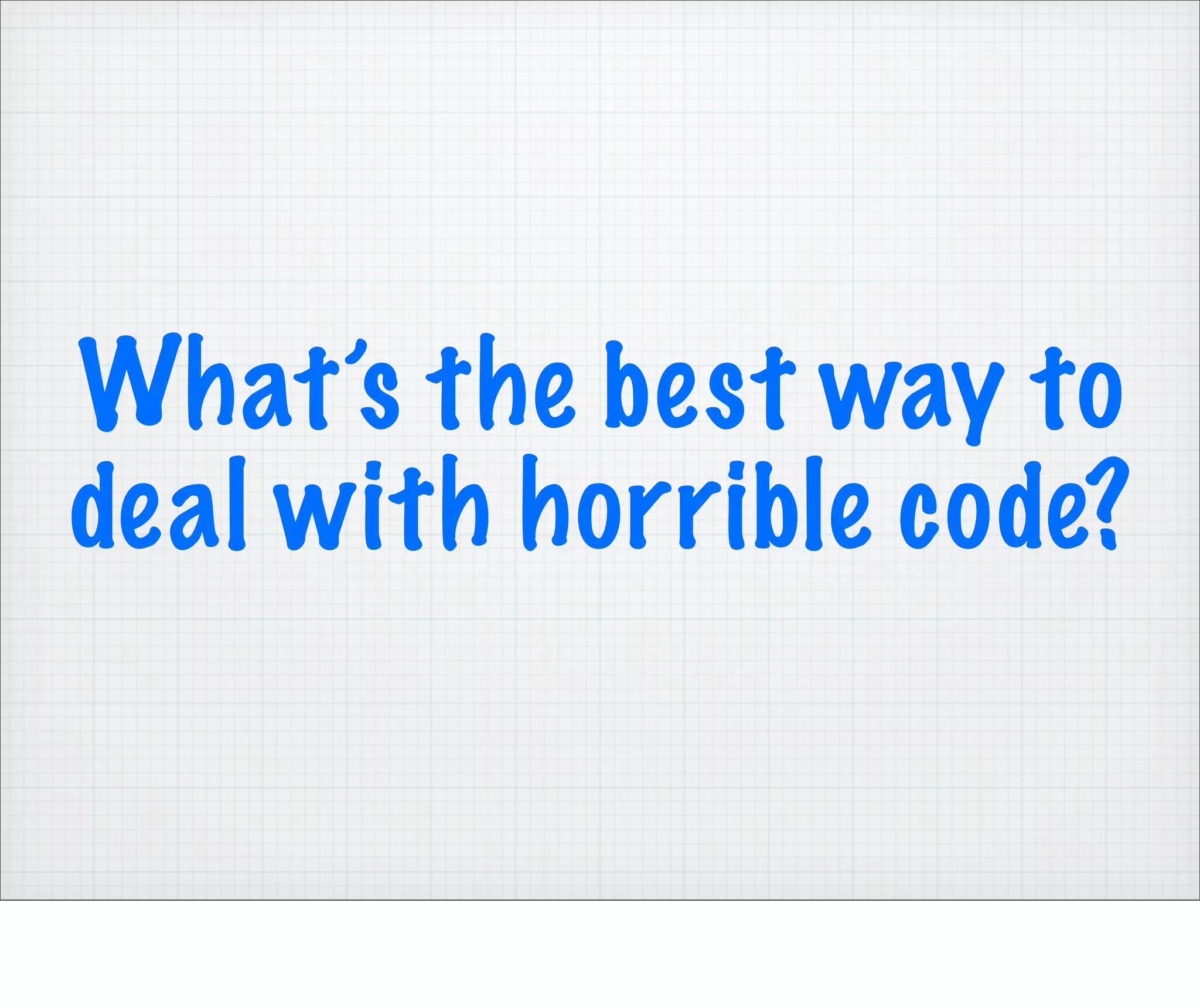 What’s the best way to
deal with horrible code?
 