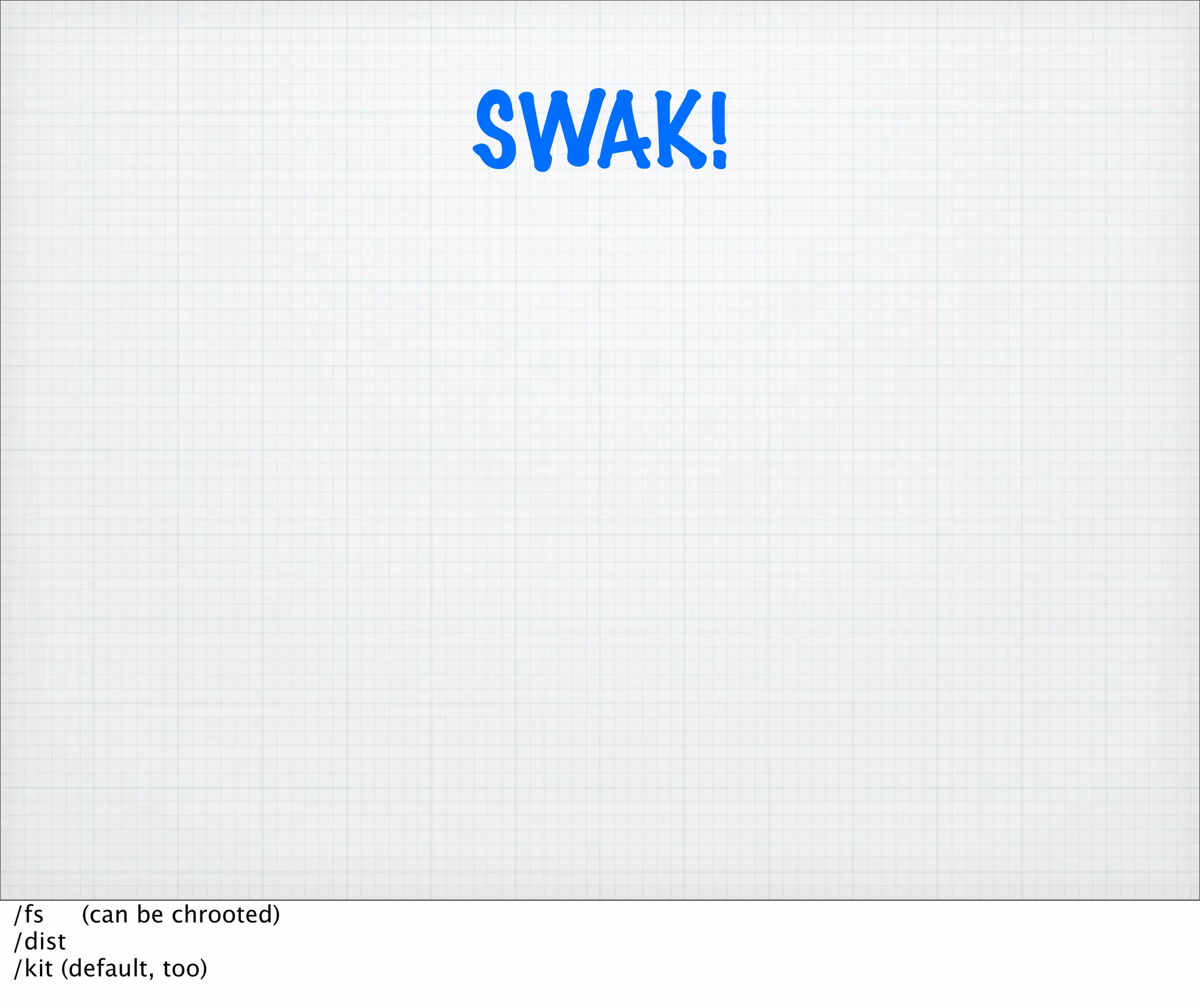 SWAK!




/fs    (can be chrooted)
/dist
/kit (default, too)
 