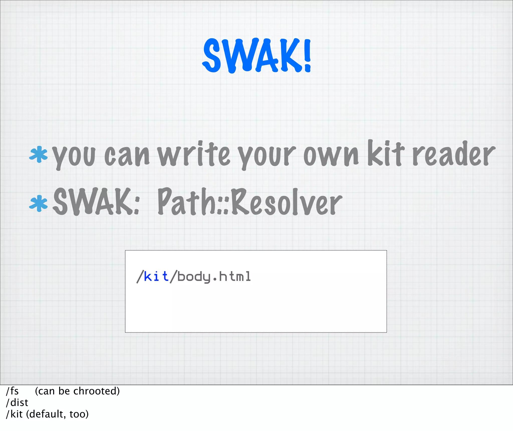 SWAK!

         you can write your own kit reader
         SWAK: Path::Resolver

                           /kit/body.html




/fs    (can be chrooted)
/dist
/kit (default, too)
 