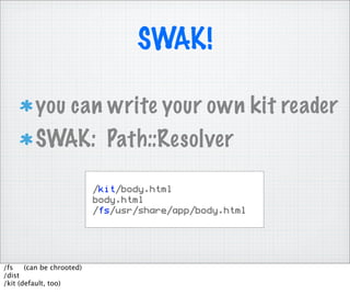 SWAK!

         you can write your own kit reader
         SWAK: Path::Resolver

                           /kit/body.html
                           body.html
                           /fs/usr/share/app/body.html




/fs    (can be chrooted)
/dist
/kit (default, too)
 