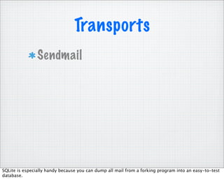 Transports
                Sendmail




SQLite is especially handy because you can dump all mail from a forking program into an easy-to-test
database.
 