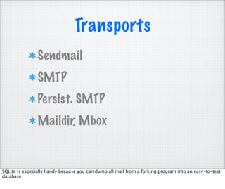 Transports
                Sendmail
                SMTP
                Persist. SMTP
                Maildir, Mbox


SQLite is especially handy because you can dump all mail from a forking program into an easy-to-test
database.
 