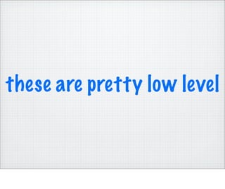 these are pretty low level
 