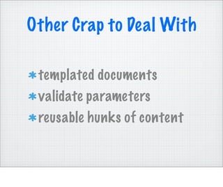 Other Crap to Deal With

 templated documents
 validate parameters
 reusable hunks of content
 