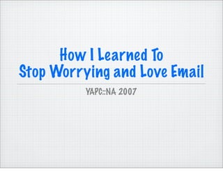 How I Learned To
Stop Worrying and Love Email
          YAPC::NA 2007
 