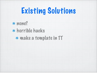 Existing Solutions
none?
horrible hacks
 make a template in TT
 