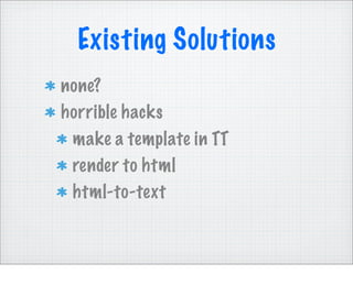 Existing Solutions
none?
horrible hacks
 make a template in TT
 render to html
 html-to-text
 